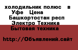 холодильник полюс 2 в Уфе › Цена ­ 2 000 - Башкортостан респ. Электро-Техника » Бытовая техника   